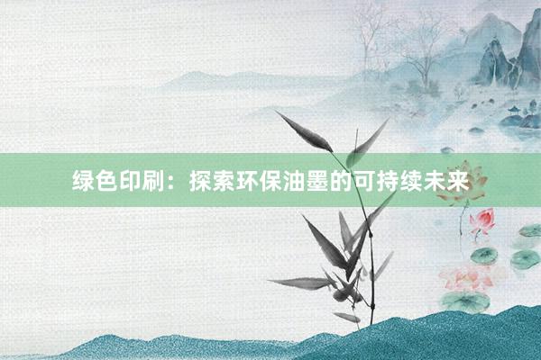 绿色印刷：探索环保油墨的可持续未来