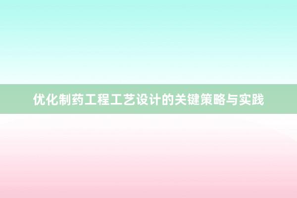 优化制药工程工艺设计的关键策略与实践