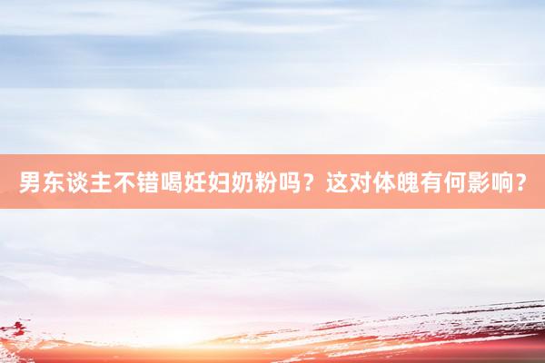 男东谈主不错喝妊妇奶粉吗？这对体魄有何影响？