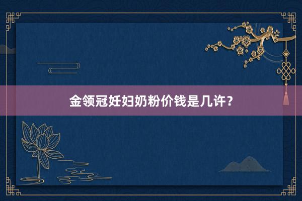 金领冠妊妇奶粉价钱是几许？