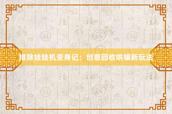 排除娃娃机变身记：创意回收哄骗新玩法