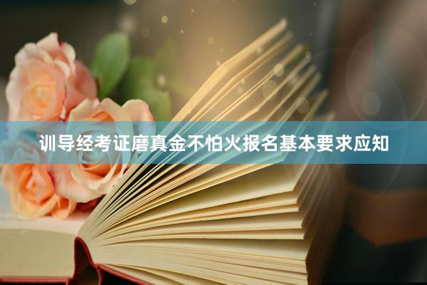 训导经考证磨真金不怕火报名基本要求应知