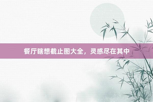 餐厅瞎想截止图大全，灵感尽在其中